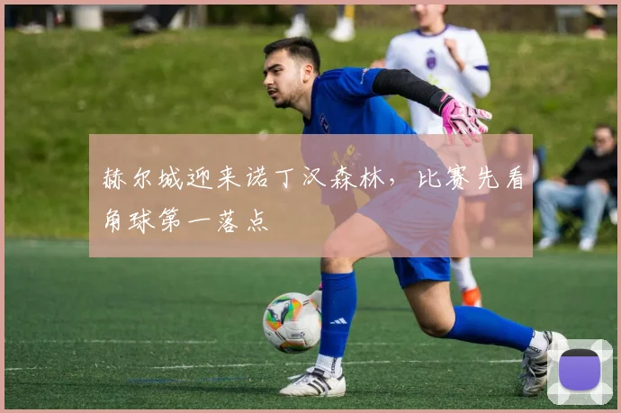 赫尔城迎来诺丁汉森林，比赛先看角球第一落点