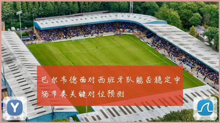 巴尔韦德面对西班牙队能否稳定中场节奏关键对位预测