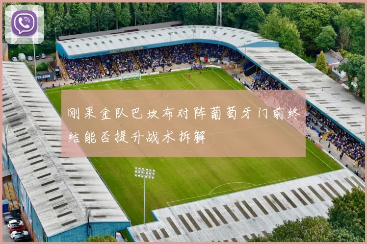 刚果金队巴坎布对阵葡萄牙门前终结能否提升战术拆解