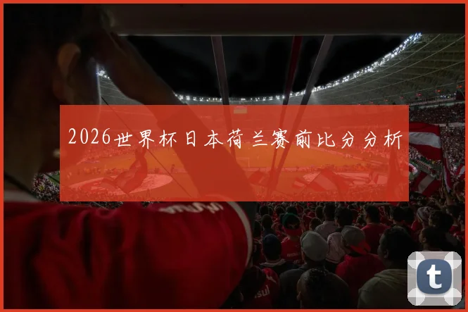 2026世界杯日本荷兰赛前比分分析