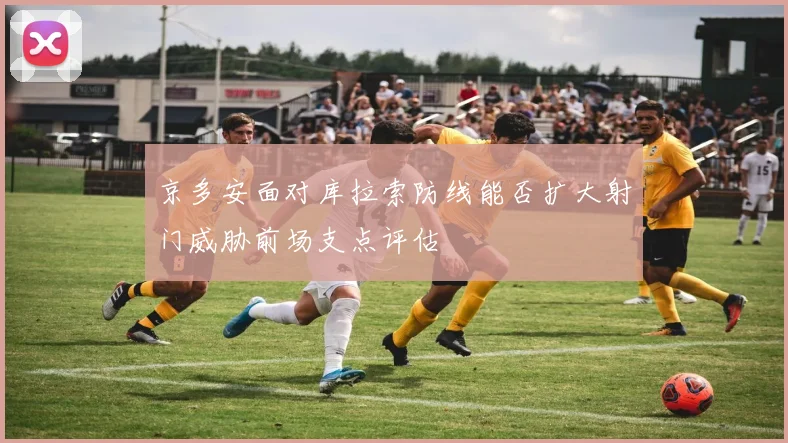 京多安面对库拉索防线能否扩大射门威胁前场支点评估