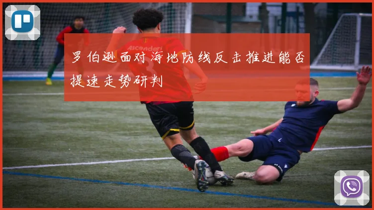 罗伯逊面对海地防线反击推进能否提速走势研判
