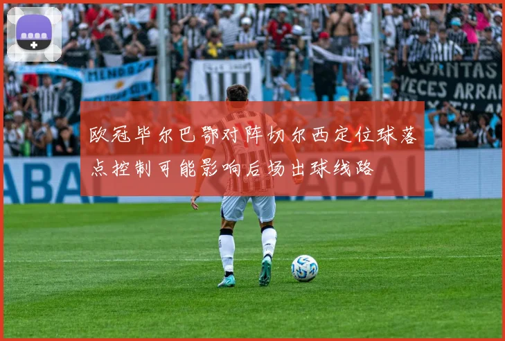 欧冠毕尔巴鄂对阵切尔西定位球落点控制可能影响后场出球线路