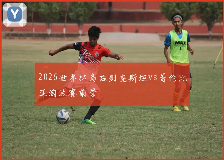 2026世界杯乌兹别克斯坦vs哥伦比亚淘汰赛前景