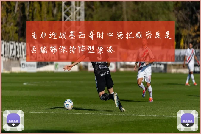 南非迎战墨西哥时中场拦截密度是否能够保持阵型紧凑