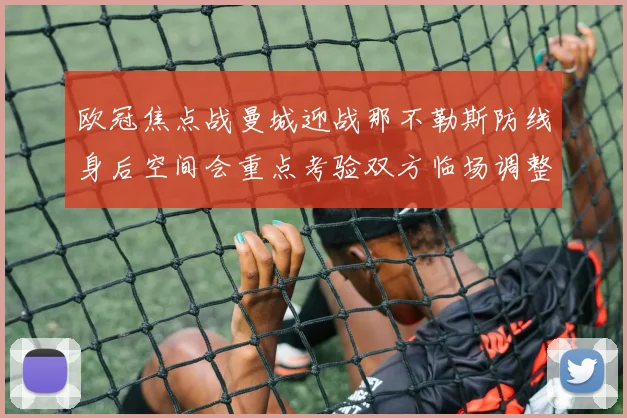 欧冠焦点战曼城迎战那不勒斯防线身后空间会重点考验双方临场调整