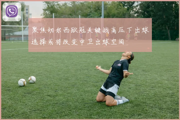 聚焦切尔西欧冠关键战高压下出球选择或将改变中卫出球空间