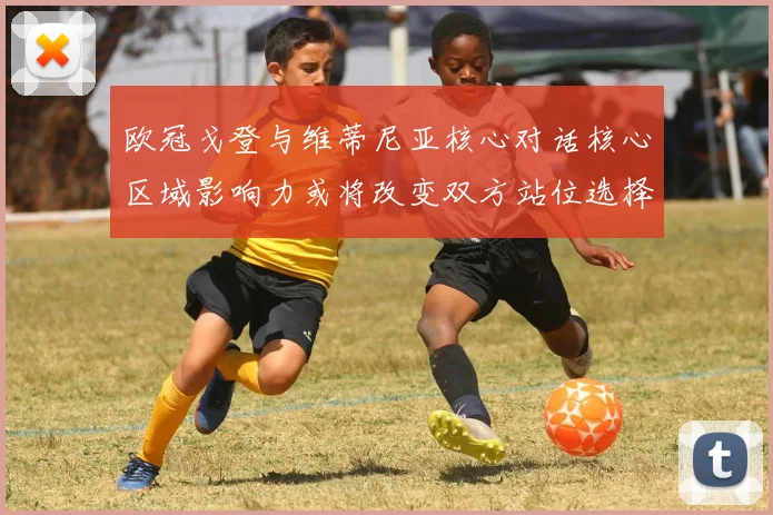 欧冠戈登与维蒂尼亚核心对话核心区域影响力或将改变双方站位选择
