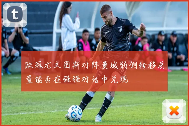欧冠尤文图斯对阵曼城弱侧转移质量能否在强强对话中兑现