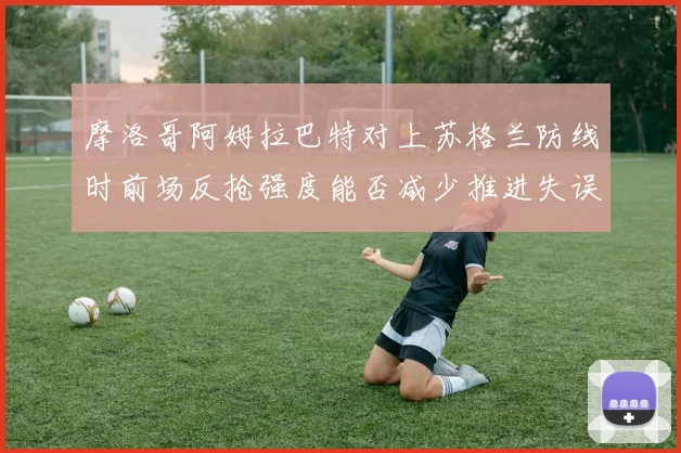 摩洛哥阿姆拉巴特对上苏格兰防线时前场反抢强度能否减少推进失误