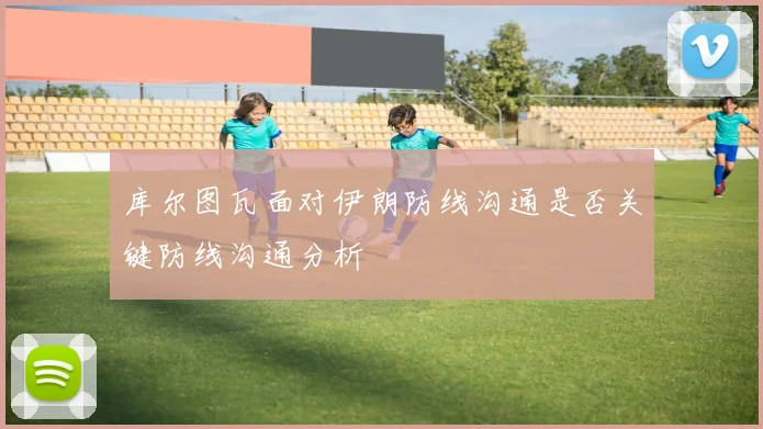 库尔图瓦面对伊朗防线沟通是否关键防线沟通分析