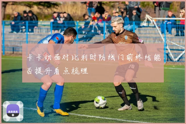 卡卡切面对比利时防线门前终结能否提升看点梳理