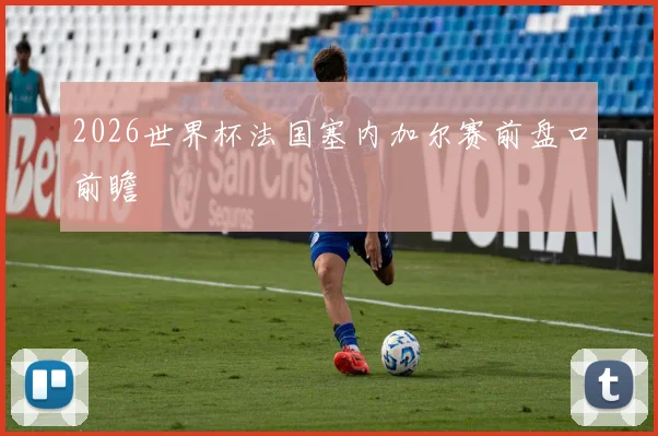2026世界杯法国塞内加尔赛前盘口前瞻
