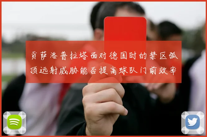 贡萨洛普拉塔面对德国时的禁区弧顶远射威胁能否提高球队门前效率