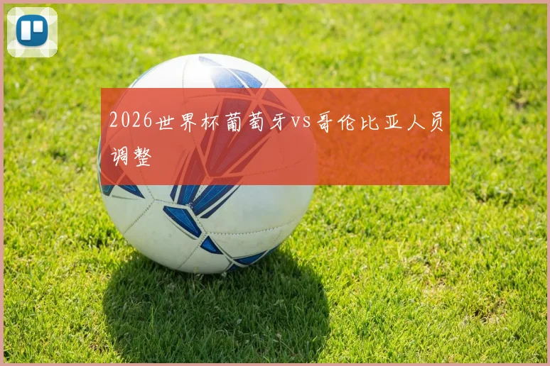 2026世界杯葡萄牙vs哥伦比亚人员调整