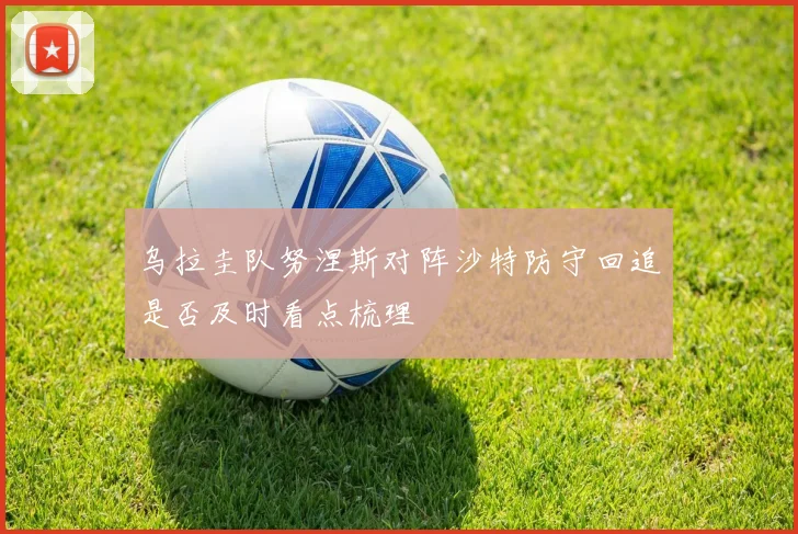 乌拉圭队努涅斯对阵沙特防守回追是否及时看点梳理