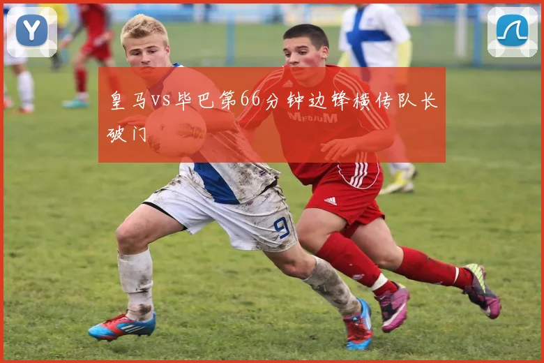 皇马vs毕巴第66分钟边锋横传队长破门