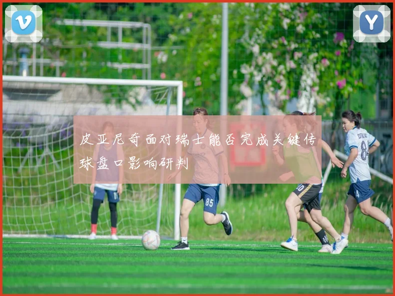 皮亚尼奇面对瑞士能否完成关键传球盘口影响研判