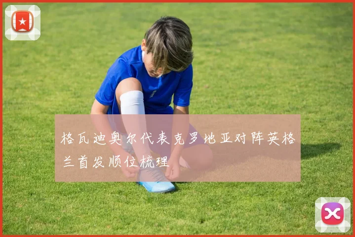 格瓦迪奥尔代表克罗地亚对阵英格兰首发顺位梳理