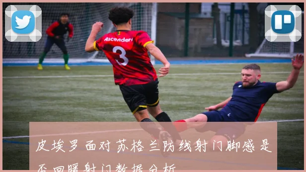皮埃罗面对苏格兰防线射门脚感是否回暖射门数据分析