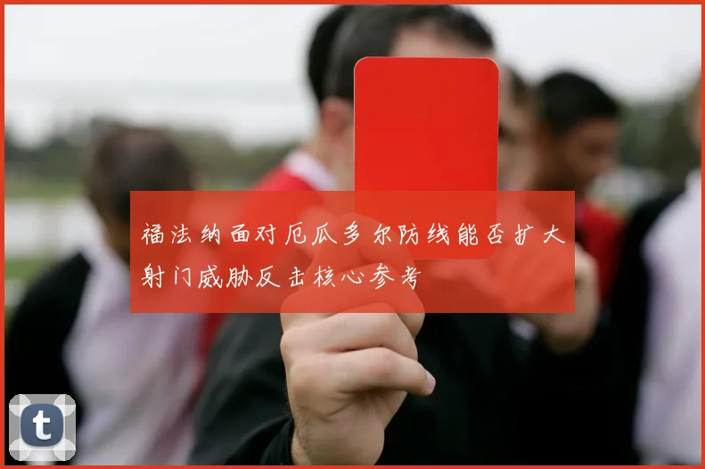 福法纳面对厄瓜多尔防线能否扩大射门威胁反击核心参考