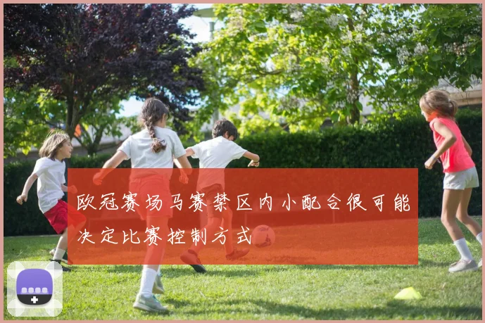 欧冠赛场马赛禁区内小配合很可能决定比赛控制方式