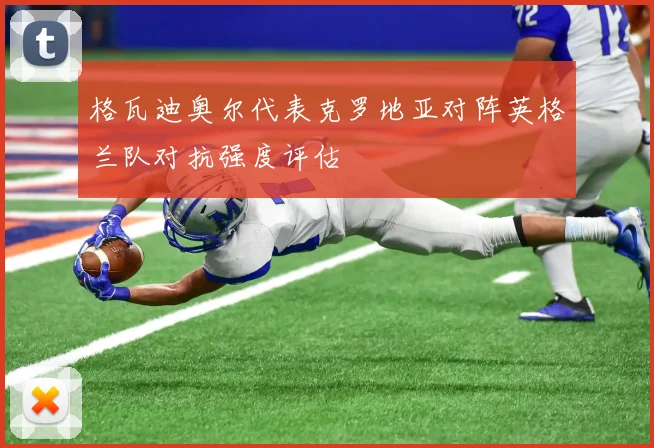 格瓦迪奥尔代表克罗地亚对阵英格兰队对抗强度评估