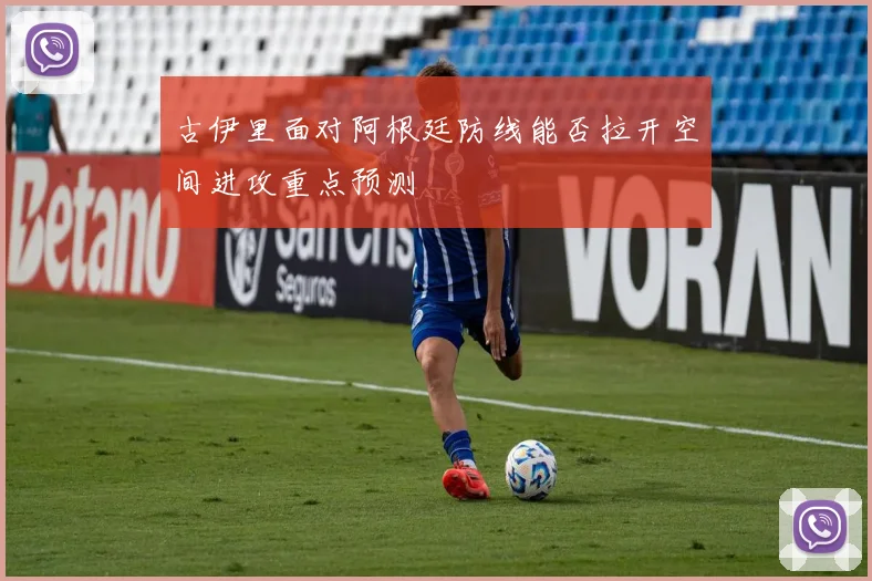 古伊里面对阿根廷防线能否拉开空间进攻重点预测