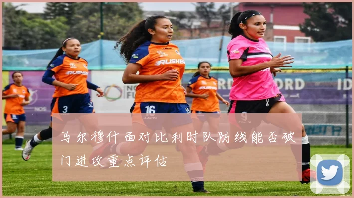 马尔穆什面对比利时队防线能否破门进攻重点评估